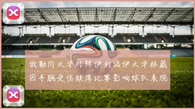 俄勒冈大学对阵伊利诺伊大学林葳因手腕受伤缺席比赛影响球队表现