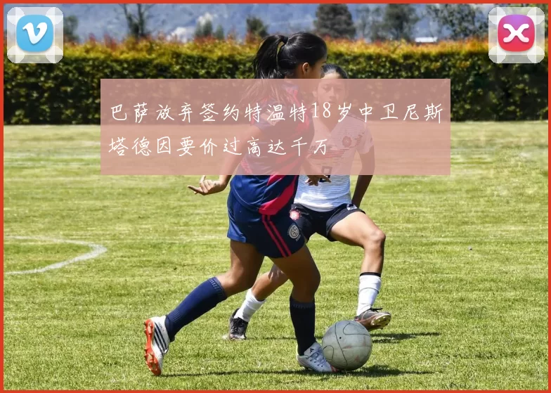 巴萨放弃签约特温特18岁中卫尼斯塔德因要价过高达千万