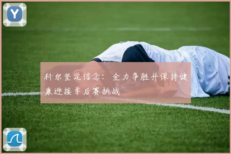 科尔坚定信念：全力争胜并保持健康迎接季后赛挑战