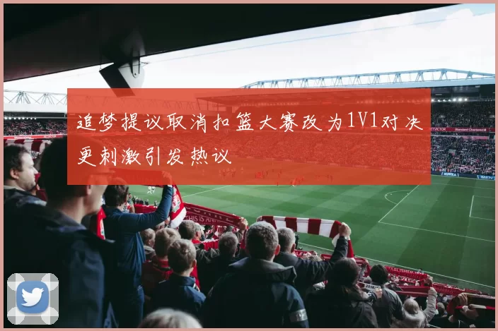 追梦提议取消扣篮大赛改为1V1对决更刺激引发热议