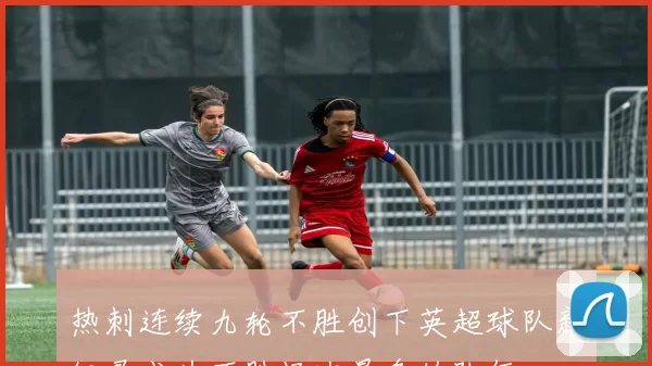 热刺连续九轮不胜创下英超球队新纪录成为不胜场次最多的队伍