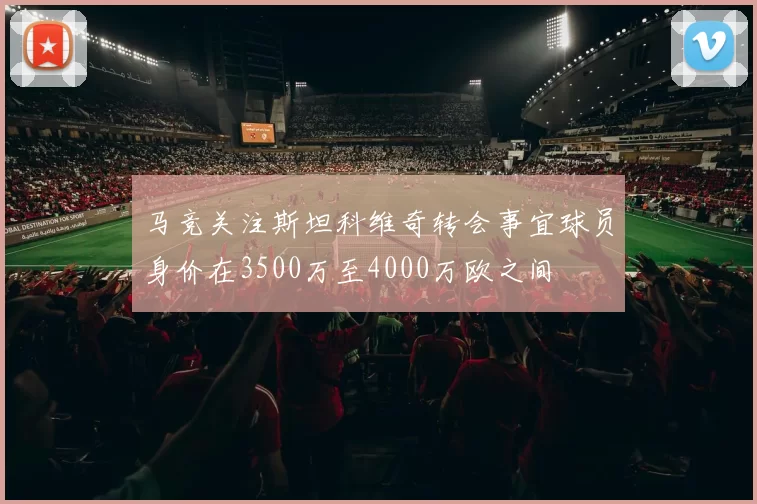 马竞关注斯坦科维奇转会事宜球员身价在3500万至4000万欧之间