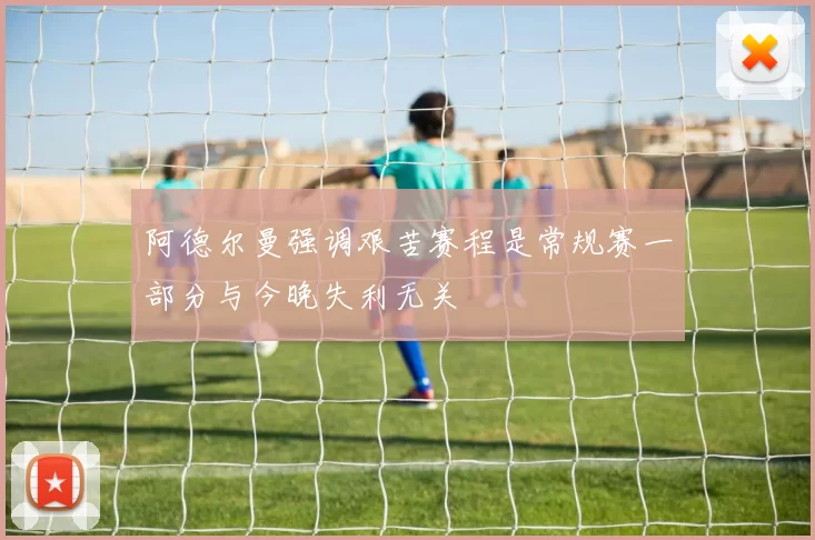 阿德尔曼强调艰苦赛程是常规赛一部分与今晚失利无关