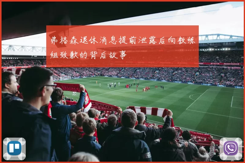 弗格森退休消息提前泄露后向教练组致歉的背后故事