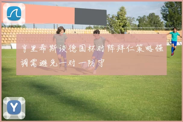 亨里希斯谈德国杯对阵拜仁策略强调需避免一对一防守