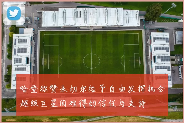 哈登称赞米切尔给予自由发挥机会超级巨星间难得的信任与支持