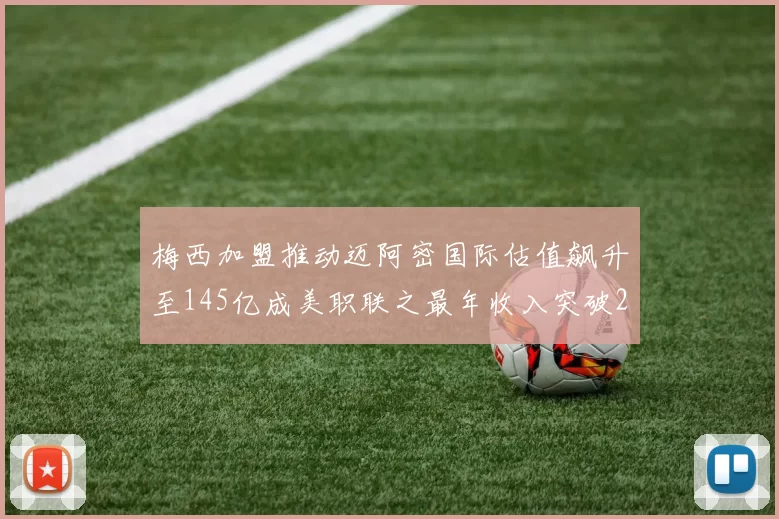 梅西加盟推动迈阿密国际估值飙升至145亿成美职联之最年收入突破2亿美元
