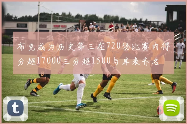 布克成为历史第三在720场比赛内得分超17000三分超1500与库表齐名