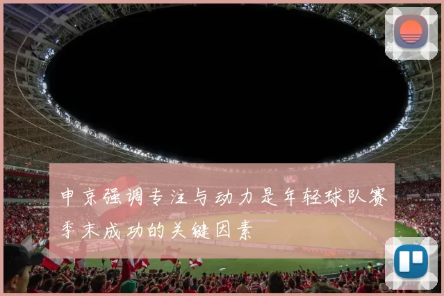 申京强调专注与动力是年轻球队赛季末成功的关键因素