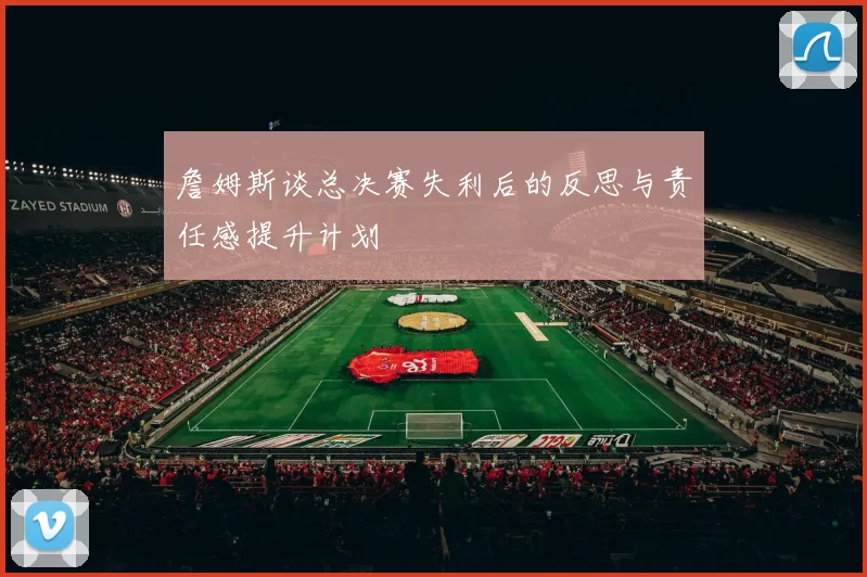 詹姆斯谈总决赛失利后的反思与责任感提升计划