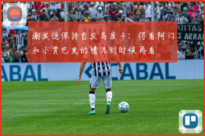 谢泼德保持首发乌度卡：得看阿门和小贾巴里的情况到时候再看