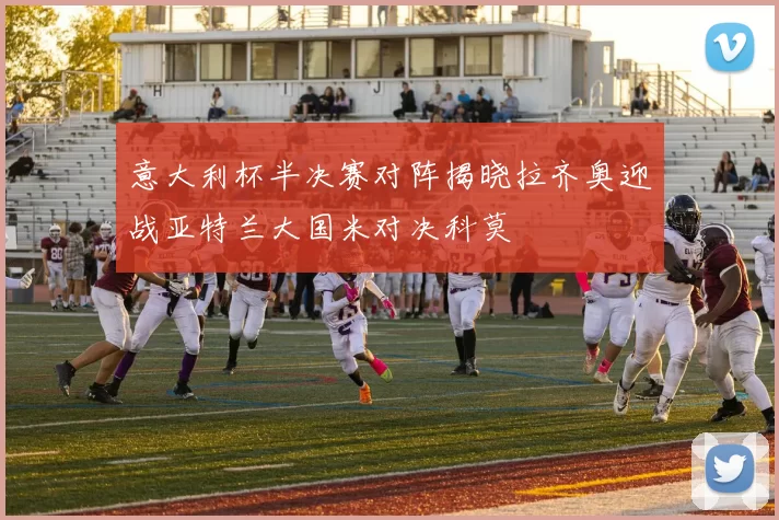 意大利杯半决赛对阵揭晓拉齐奥迎战亚特兰大国米对决科莫