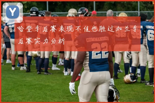 哈登季后赛表现不佳也胜过加兰季后赛实力分析