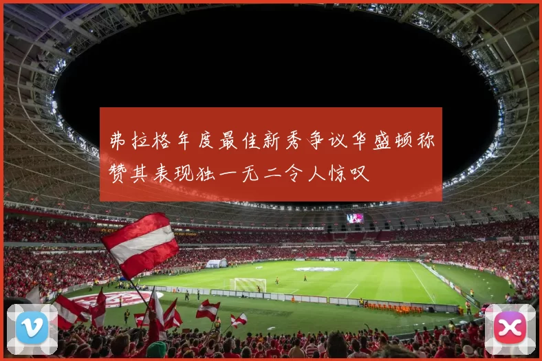 弗拉格年度最佳新秀争议华盛顿称赞其表现独一无二令人惊叹