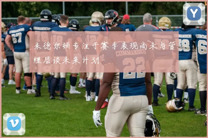 米德尔顿专注于赛季表现尚未与管理层谈未来计划