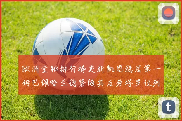欧洲金靴排行榜更新凯恩稳居第一姆巴佩哈兰德紧随其后劳塔罗位列第十