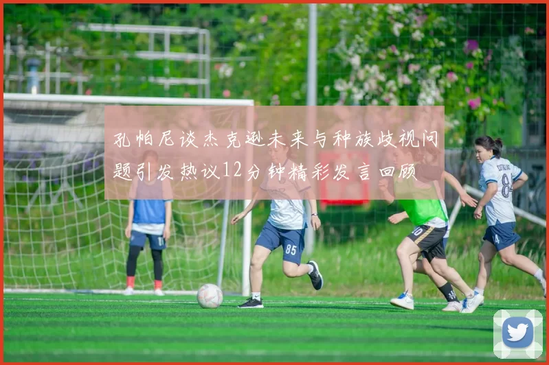 孔帕尼谈杰克逊未来与种族歧视问题引发热议12分钟精彩发言回顾