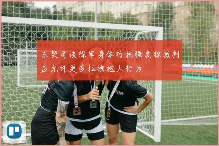 东契奇谈绿军身体对抗强度称裁判应允许更多拉拽抱人行为