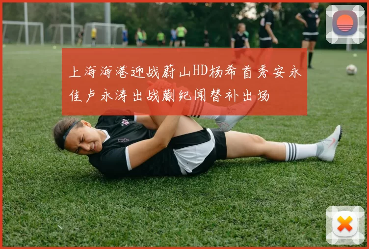 上海海港迎战蔚山HD杨希首秀安永佳卢永涛出战蒯纪闻替补出场