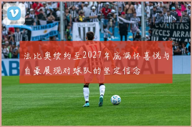 法比奥续约至2027年底满怀喜悦与自豪展现对球队的坚定信念