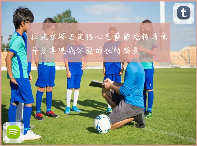 拉波尔塔坚定信心巴萨能逆转马竞并分享观战体验的独特感受