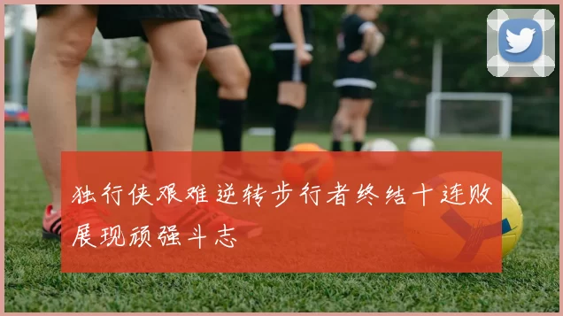 独行侠艰难逆转步行者终结十连败展现顽强斗志
