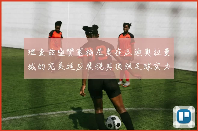 理查兹盛赞塞梅尼奥在瓜迪奥拉曼城的完美适应展现其顶级足球实力