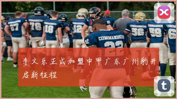 李文乐正式加盟中甲广东广州豹开启新征程